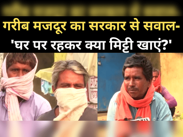 लॉकडाउन: परेशान मजदूर बोले- घर पर रहकर क्या मिट्टी खाएं?