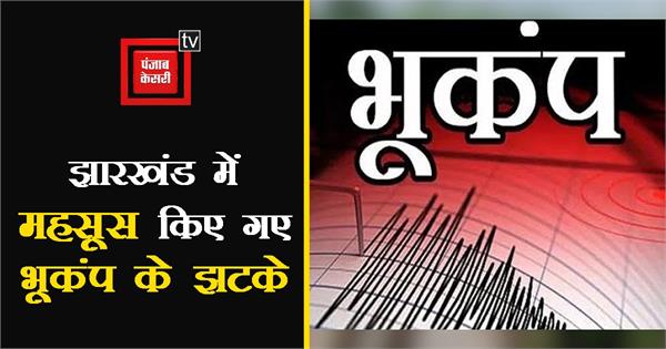 झारखंड में महसूस किए गए भूकंप के झटके, रिक्टर स्केल पर मापी गई 4.3 तीव्रता