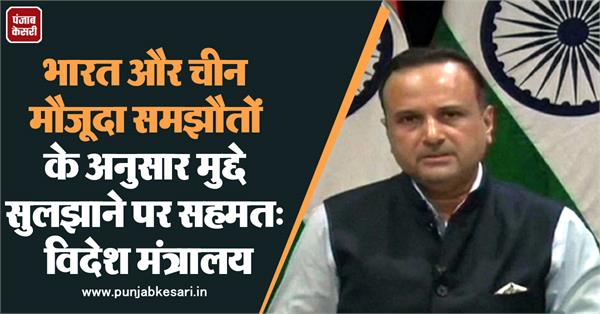 भारत और चीन मौजूदा समझौतों के अनुसार मुद्दे सुलझाने पर सहमत: विदेश मंत्रालय